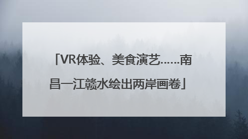 VR体验、美食演艺……南昌一江赣水绘出两岸画卷