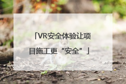 VR安全体验让项目施工更“安全”
