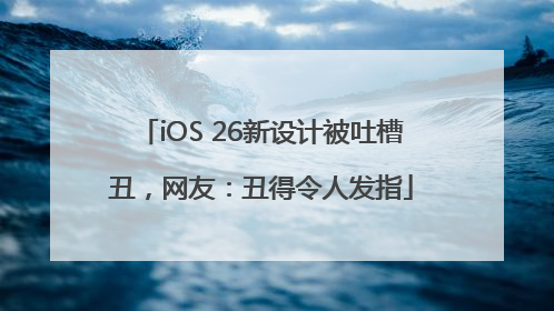 iOS 26新设计被吐槽丑，网友：丑得令人发指